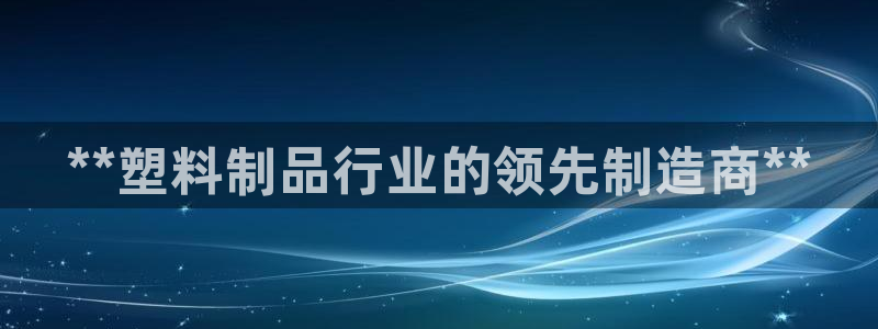 太阳成集团tyc234cc[主页]网：**塑料制品行业的领先
