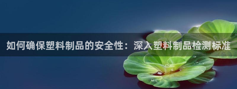 太阳集团网站入口官网下载：如何确保塑料制品的安全性：深入塑料