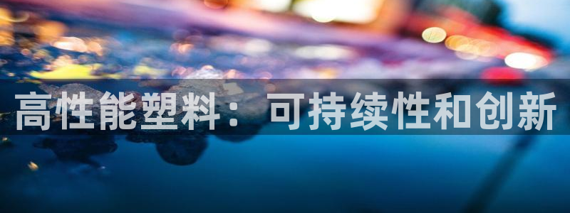 太阳集团总裁：高性能塑料：可持续性和创新