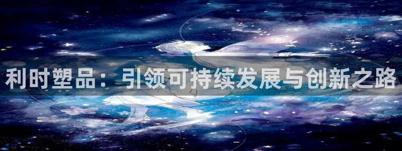 太阳gg在线测速登录：利时塑品：引领可持续发展与创新之路
