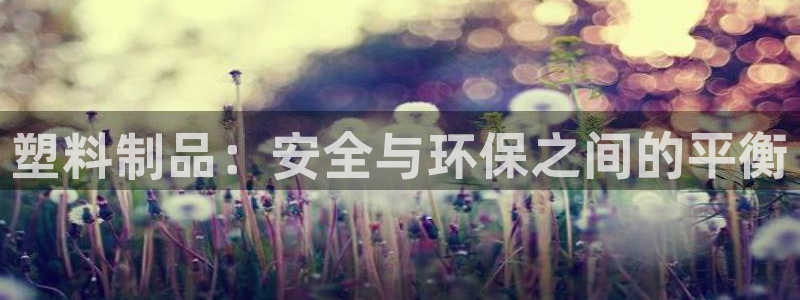 太阳2平台网址：塑料制品：安全与环保之间的平衡