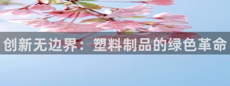 太阳集团游戏平台：创新无边界：塑料制品的绿色革命