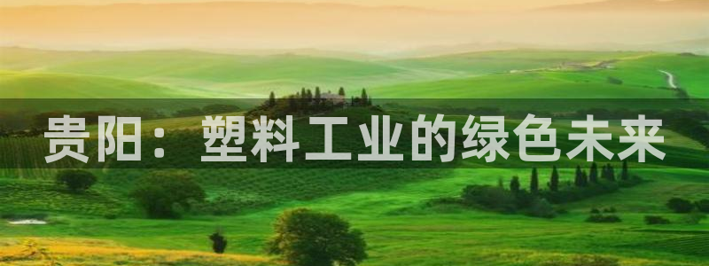 澳门太阳成城集团洗米华：贵阳：塑料工业的绿色未来