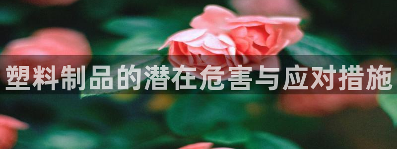 太阳集团手机app下载：塑料制品的潜在危害与应对措施