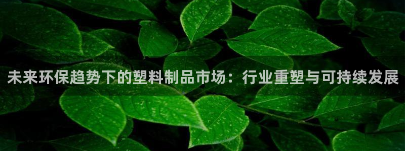 太阳集团电子游戏APP登录入口：未来环保趋势下的塑料制品市场