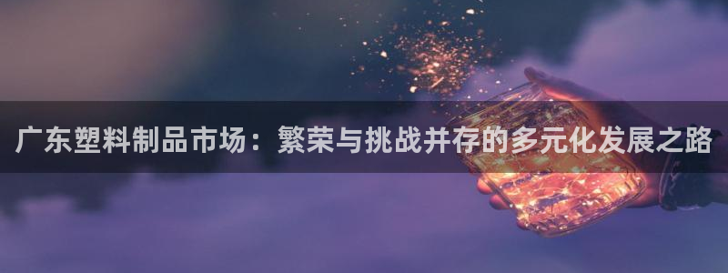 太阳app下载网址进入：广东塑料制品市场：繁荣与挑战并存的多