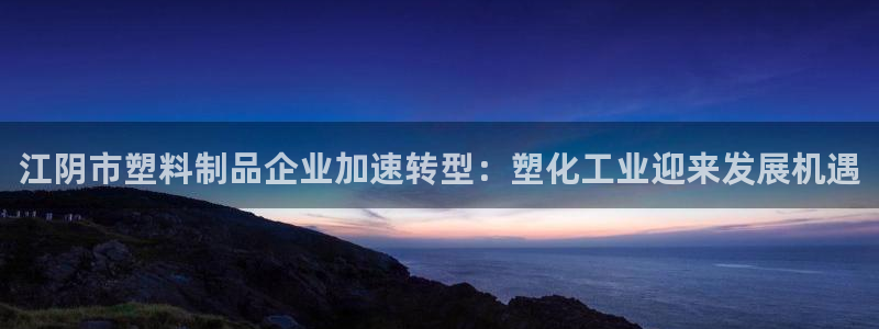太阳gg登录：江阴市塑料制品企业加速转型：塑化工业迎来发展机