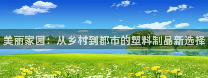 太阳集团电子游戏官方版：美丽家园：从乡村到都市的塑料制品新选