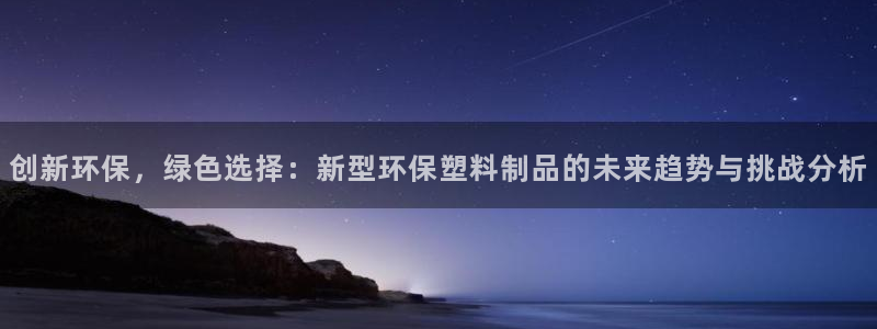 太阳集团城入口：创新环保，绿色选择：新型环保塑料制品的未来趋
