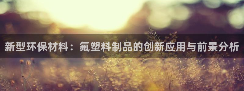 太阳集团城注册就送38welcome：新型环保材料：氟塑料制