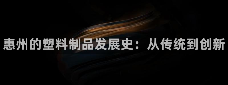 太阳集团娱：惠州的塑料制品发展史：从传统到创新