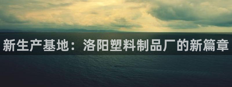 太阳app网页版：新生产基地：洛阳塑料制品厂的新篇章