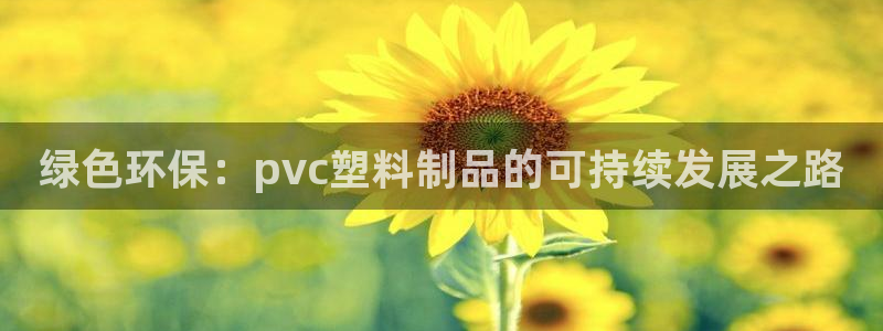 太阳集团董事长是谁呀：绿色环保：pvc塑料制品的可持续发展之