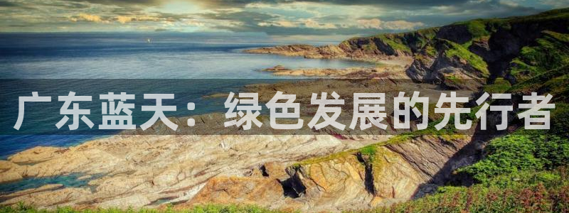 太阳成集团游戏合集：广东蓝天：绿色发展的先行者