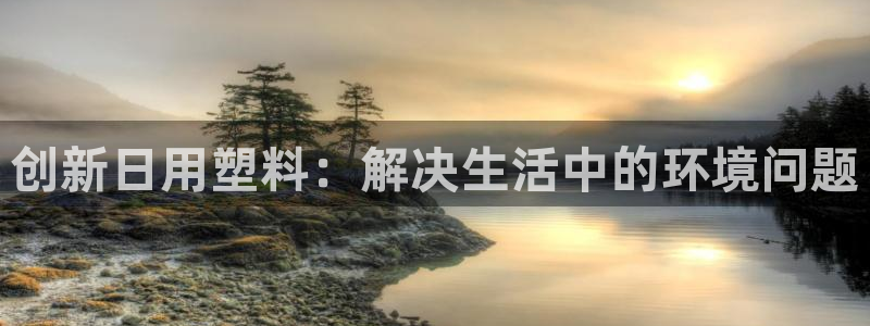 太阳集团网站1088vip：创新日用塑料：解决生活中的环境问