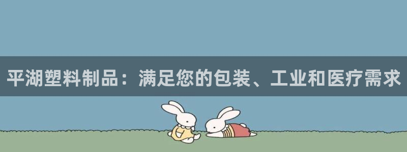 太阳集团洗米华菲律宾：平湖塑料制品：满足您的包装、工业和医疗