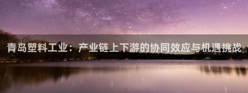 太阳成集团没有赌业吗：青岛塑料工业：产业链上下游的协同效应与