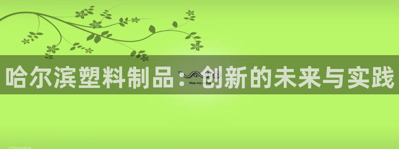 太阳成集团app：哈尔滨塑料制品：创新的未来与实践