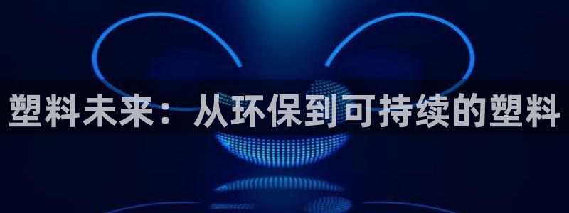 太阳诚集团是干什么的：塑料未来：从环保到可持续的塑料