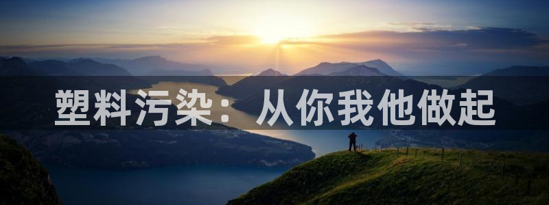 太阳集团游戏官方8722：塑料污染：从你我他做起