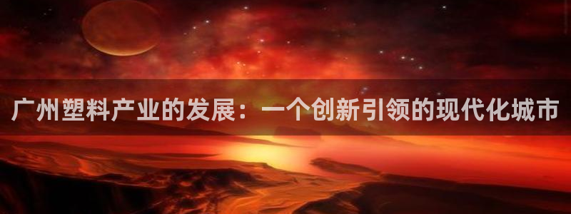 太阳集团娱乐全部网址视频：广州塑料产业的发展：一个创新引领的
