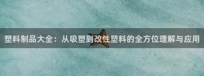 太阳集团唯一值得信赖网站是什么：塑料制品大全：从吸塑到改性塑