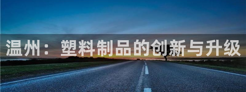 太阳成集团APP：温州：塑料制品的创新与升级