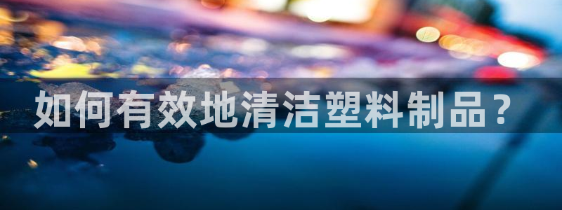 2003网站太阳集团：如何有效地清洁塑料制品？
