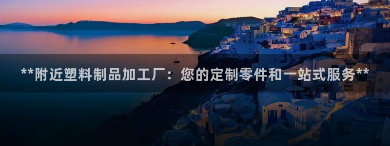 太阳集团城娱138：**附近塑料制品加工厂：您的定制零件和一