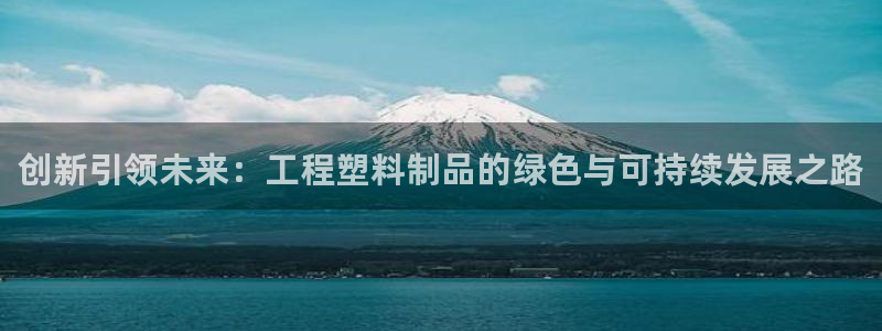 澳门太阳集团洗米华：创新引领未来：工程塑料制品的绿色与可持续