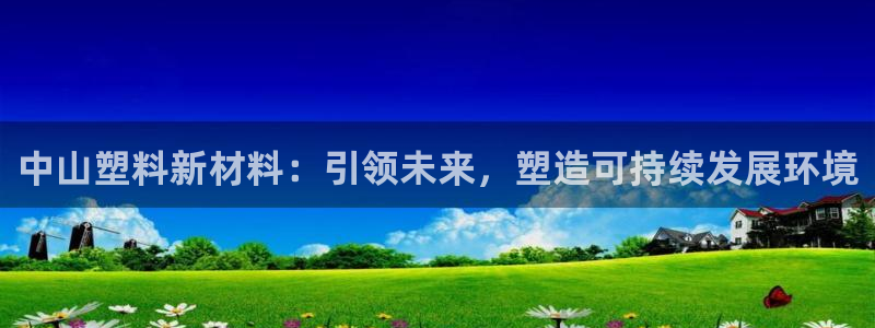 太阳集团怎么样：中山塑料新材料：引领未来，塑造可持续发展环境