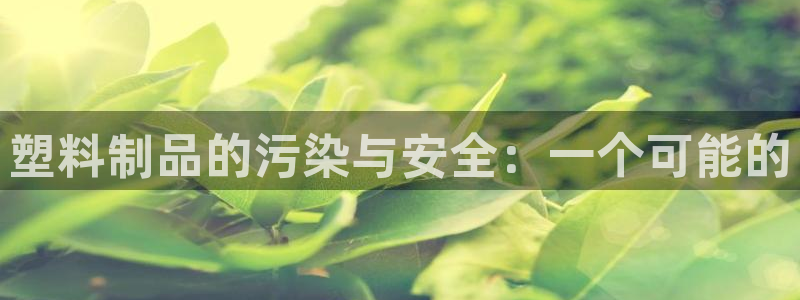 太阳gg是真的吗：塑料制品的污染与安全：一个可能的