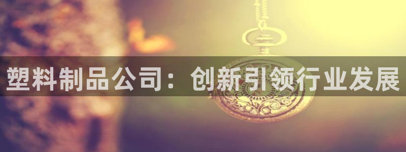 古天乐和太阳集团什么关系：塑料制品公司：创新引领行业发展