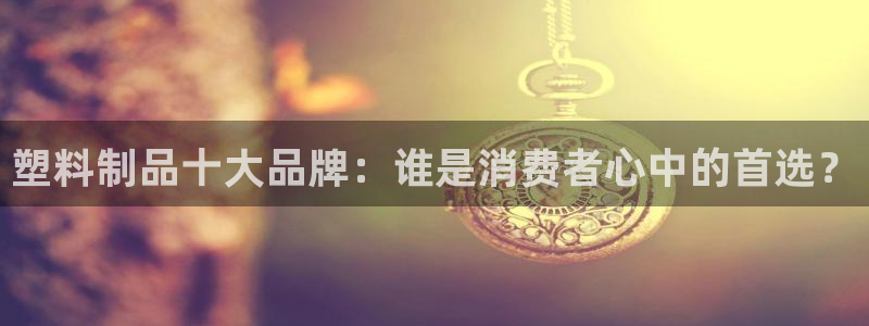 古天乐只有太阳能黑：塑料制品十大品牌：谁是消费者心中的首选？