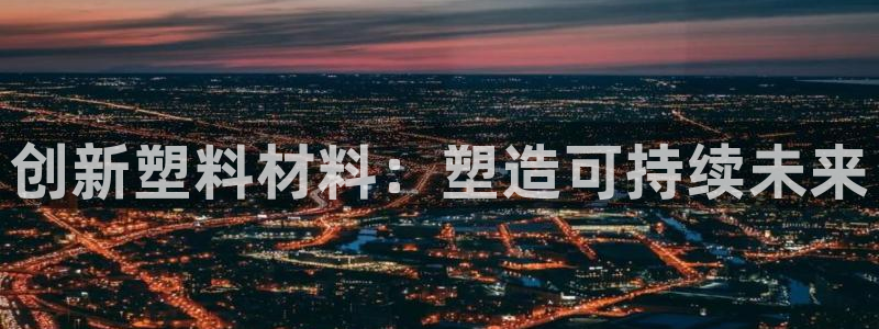 太阳成集团tyc7111cc的研发体系：创新塑料材料：塑造可