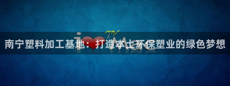 太阳成集团视频：南宁塑料加工基地：打造本土环保塑业的绿色梦想