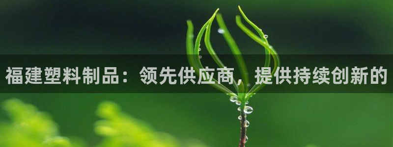 太阳集团2018登录网址查询：福建塑料制品：领先供应商，提供