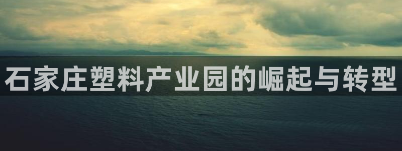 太阳gg注册/登录：石家庄塑料产业园的崛起与转型