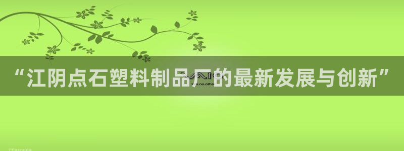 太阳成集团百度百科：“江阴点石塑料制品厂的最新发展与创新”