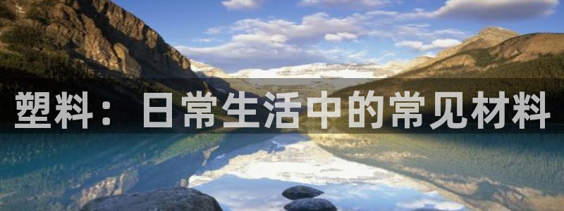 太阳集团控股有限公司官网香港：塑料：日常生活中的常见材料