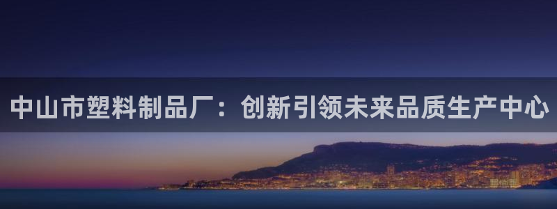 太阳gg登陆测试：中山市塑料制品厂：创新引领未来品质生产中心