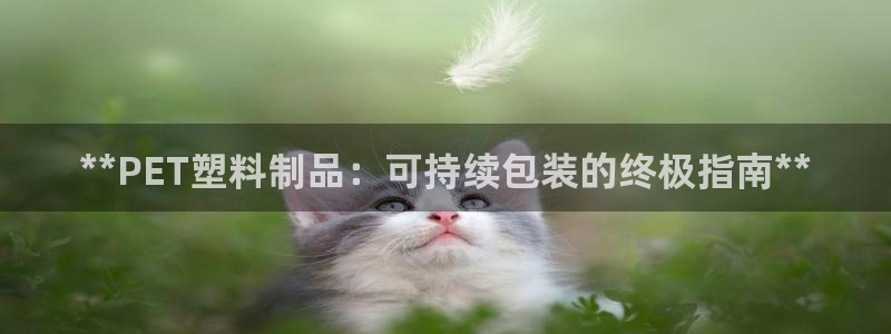太阳集团tcy8722电子游戏：**PET塑料制品：可持续包