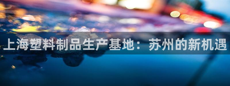 太阳成娱乐集团：上海塑料制品生产基地：苏州的新机遇