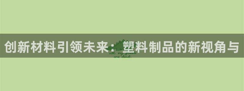 太阳成集团不能提现：创新材料引领未来：塑料制品的新视角与