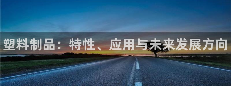 太阳集团电子游戏官方版：塑料制品：特性、应用与未来发展方向