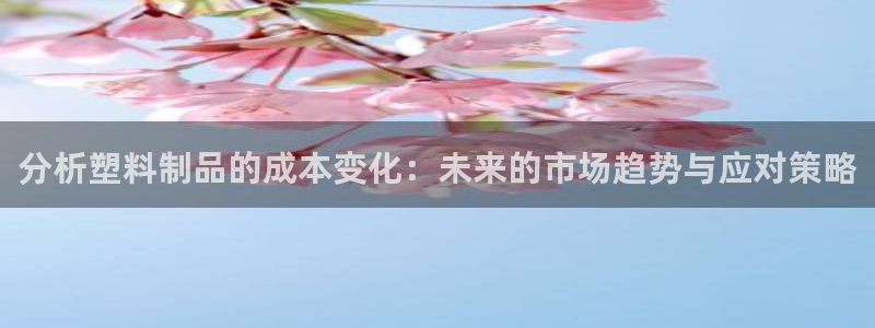 太阳集团app：分析塑料制品的成本变化：未来的市场趋势与应对