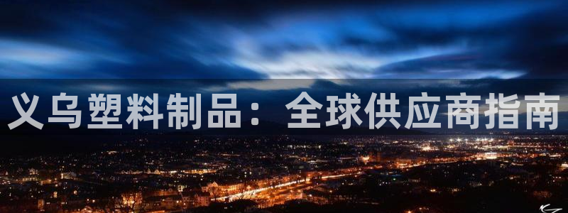 太阳集团唯一值得信赖网：义乌塑料制品：全球供应商指南